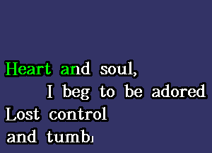 Heart and soul,

I beg to be adored
Lost control
and tumbj