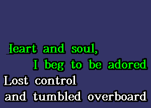 Ieart and soul,

I beg to be adored
Lost control
and tumbled overboard