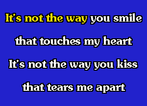 It's not the way you smile
that touches my heart
It's not the way you kiss

that tears me apart