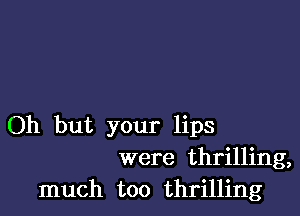 Oh but your lips
were thrilling,
much too thrilling