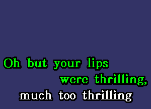 Oh but your lips
were thrilling,
much too thrilling