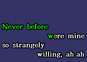 Never before

were mine

so strangely
willing, ah-ah