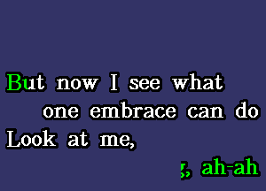 But now I see what
one embrace can do
Look at me,

g, ah-ah