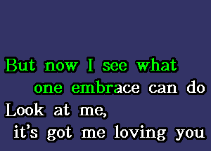 But now I see What
one embrace can do

Look at me,

ifs got me loving you