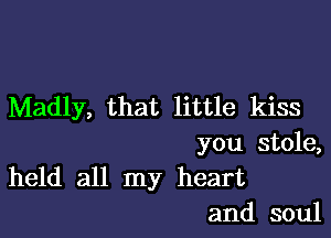 Madly, that little kiss

you stole,
held all my heart

and soul