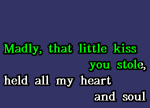 Madly, that little kiss

you stole,
held all my heart

and soul