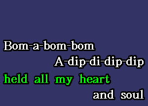 Bom-a-bom-bom

A-dip-di-dip-dip
held all my heart
and soul