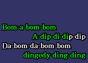 Bom-a-bom-bom
A-dip-di-dip-dip
Da-bom-da-bom-bom
dingedy-ding-ding