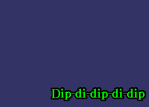 Dip-di-dip-di-dip