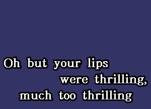 Oh but your lips
were thrilling,
much too thrilling