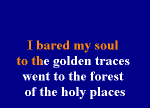 I bared my soul

to the golden traces
went to the forest
of the holy places