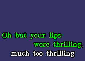 Oh but your lips
were thrilling,
much too thrilling