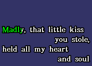 Madly, that little kiss

you stole,
held all my heart

and soul