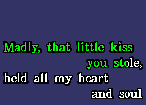 Madly, that little kiss

you stole,
held all my heart

and soul