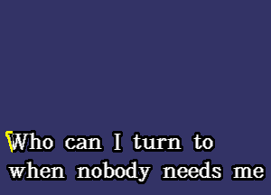 Who can I turn to
When nobody needs me