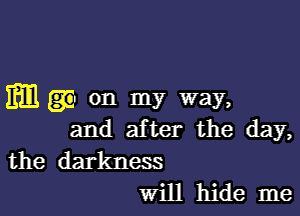 mm on my way,

and after the day,

the darkness
Will hide me