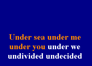 Under sea under me

under you under we
undivided undecided
