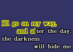 mumm

d'ter the day,
the darkness
Will hide me