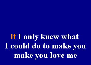 If I only knew What
I could do to make you
make you love me