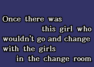 Once there was
this girl Who
wouldn,t go and change
With the girls
in the change room