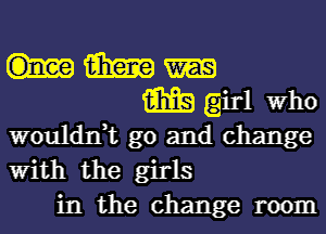 m
m girl Who
wouldn,t go and change

With the girls
in the change room