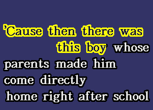 WWW!-

m Whose
parents made him

come directly
home right after school