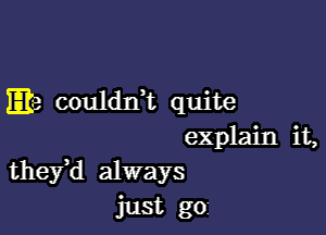 E13 couldIft quite

explain it,
thefd always
just go