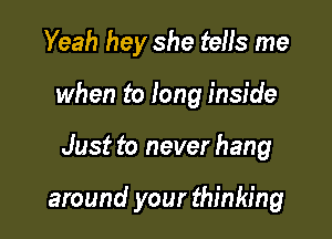 Yeah hey she tells me
when to fang inside

Just to never hang

around your thinking