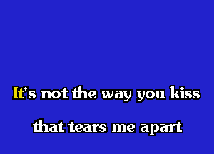 It's not the way you kiss

that tears me apart