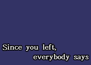 Since you left,
everybody says