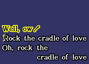 m cm!

Rock the cradle of love

Oh, rock the
cradle of love