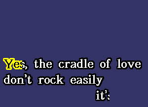 W, the cradle of love
don t rock easily

It?