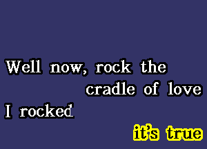 Well now, rock the
cradle of love

I rocked

Eikm