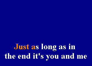 Just as long as in
the end it's you and me