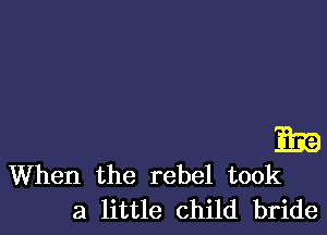 339
When the rebel took

a little child bride