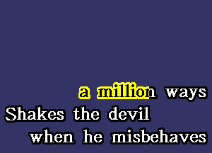 a m ways
Shakes the devil
When he misbehaves