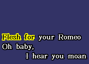 m 8513 your Romeo
Oh baby,

I hear you moan