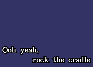 Ooh yeah,
rock the cradle