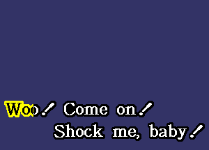 W)! Come on .I'
Shock me, baby!