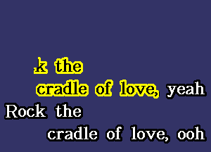 Jam

me (93 mm, yeah
Rock the

cradle of love, ooh