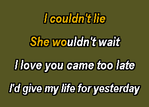 I couldn'th'e

She wouldn 't wait

Hove you came too late

I'd give my life for yesterday