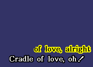 wmm

Cradle of love, oh!