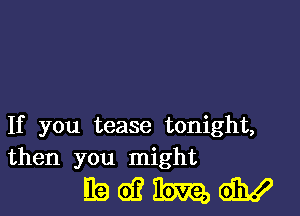 If you tease tonight,
then you might

BQOERWQJW