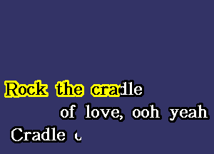 Hmmle

of love, ooh yeah
Cradle 9