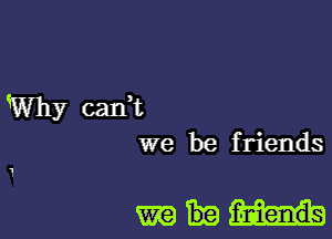 Why cadt
we be friends

1

mm