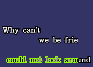 Why can,t
we be frie

Wand