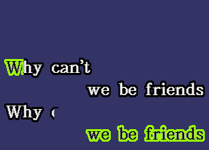 Why cadt
we be friends
Why 1

mm