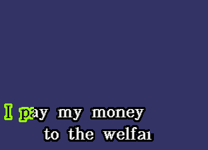 )1 may my money
to the welfaJ