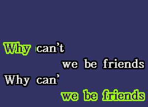 W lcan,t

we be friends
Why cad
m