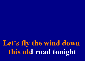 Let's fly the wind down
this old road tonight